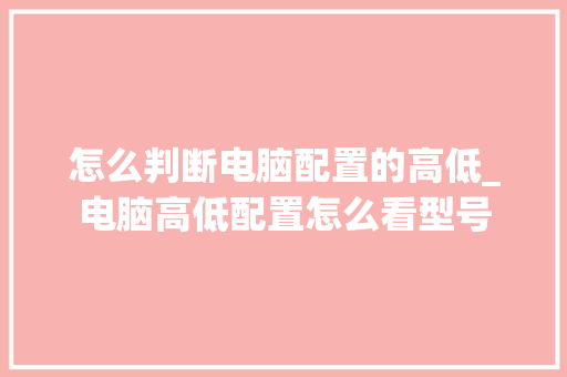 怎么判断电脑配置的高低_电脑高低配置怎么看型号