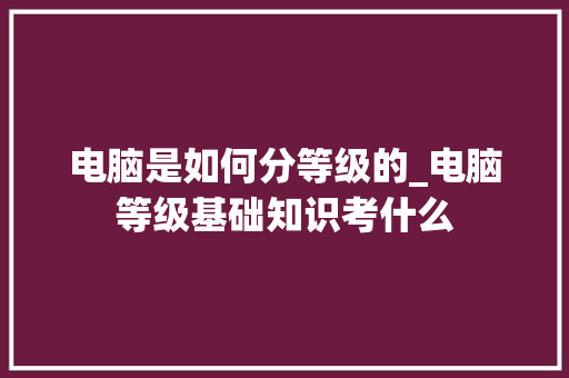 电脑是如何分等级的_电脑等级基础知识考什么 电脑是如何分等级的_电脑等级基础知识考什么