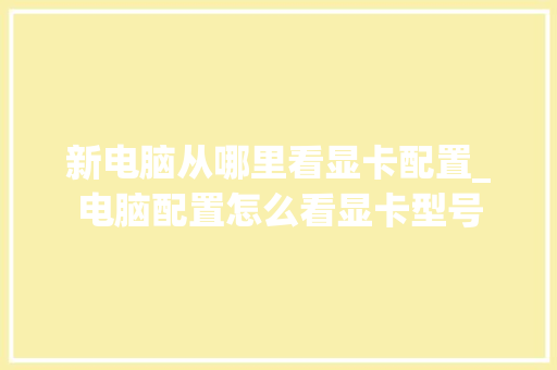 新电脑从哪里看显卡配置_电脑配置怎么看显卡型号