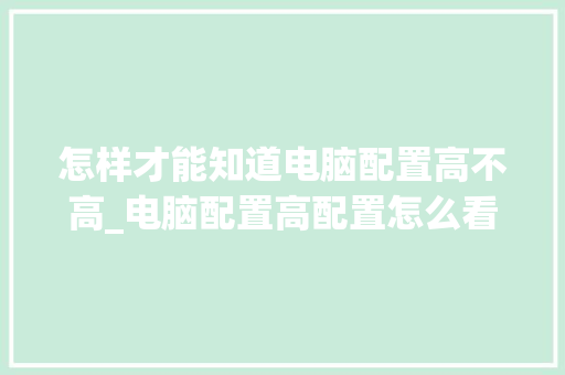 怎样才能知道电脑配置高不高_电脑配置高配置怎么看型号 操作系统