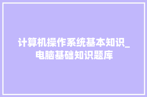 计算机操作系统基本知识_电脑基础知识题库