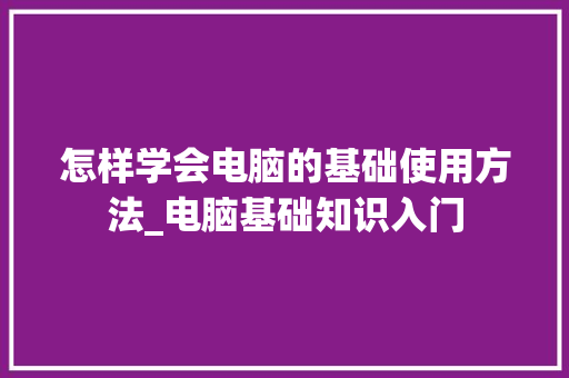 怎样学会电脑的基础使用方法_电脑基础知识入门