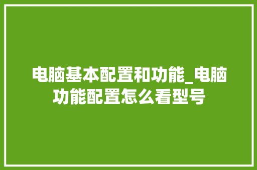 电脑基本配置和功能_电脑功能配置怎么看型号