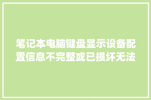 笔记本电脑键盘显示设备配置信息不完整或已损坏无法启动这个硬件_电脑系统损坏怎么看配置参数