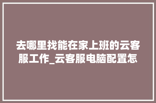 去哪里找能在家上班的云客服工作_云客服电脑配置怎么看的