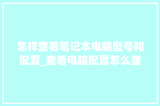怎样查看笔记本电脑型号和配置_查看电脑配置怎么查
