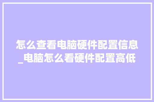 怎么查看电脑硬件配置信息_电脑怎么看硬件配置高低啊