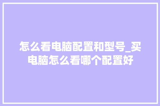 怎么看电脑配置和型号_买电脑怎么看哪个配置好 怎么看电脑配置和型号_买电脑怎么看哪个配置好