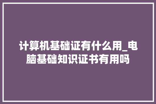 计算机基础证有什么用_电脑基础知识证书有用吗