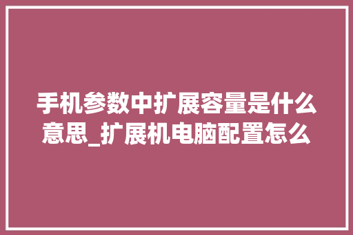手机参数中扩展容量是什么意思_扩展机电脑配置怎么看的