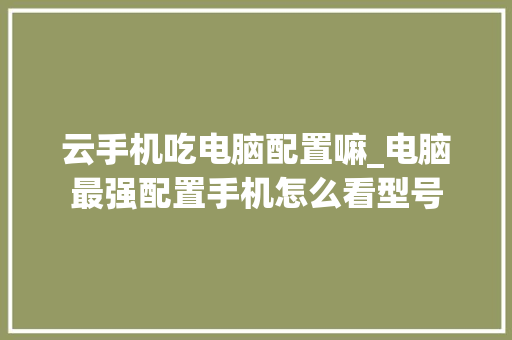 云手机吃电脑配置嘛_电脑最强配置手机怎么看型号