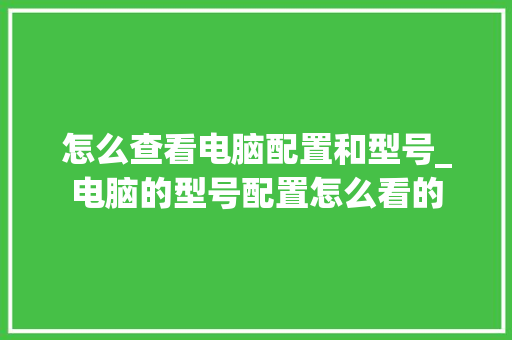 怎么查看电脑配置和型号_电脑的型号配置怎么看的
