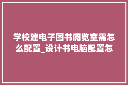 学校建电子图书阅览室需怎么配置_设计书电脑配置怎么看的