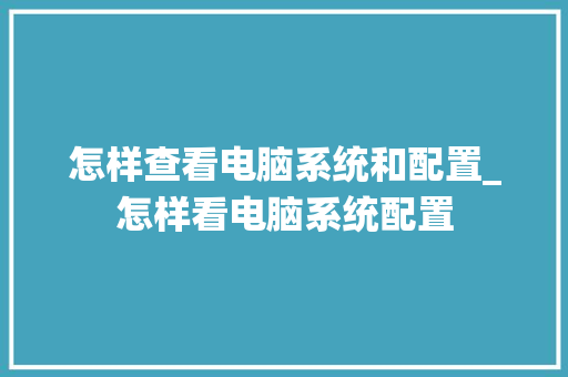 怎样查看电脑系统和配置_怎样看电脑系统配置