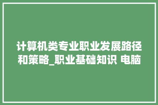 计算机类专业职业发展路径和策略_职业基础知识 电脑怎么学