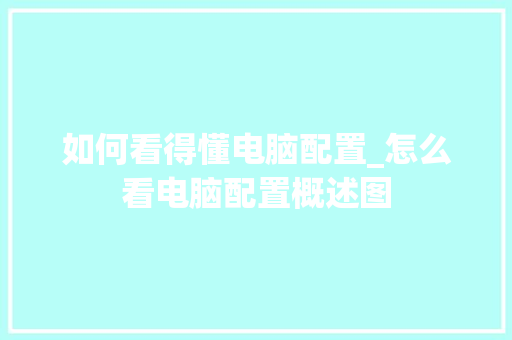 如何看得懂电脑配置_怎么看电脑配置概述图