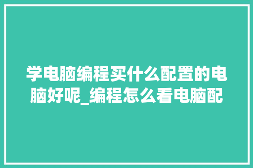 学电脑编程买什么配置的电脑好呢_编程怎么看电脑配置参数