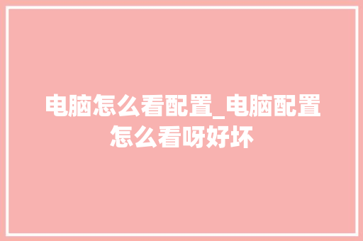 电脑怎么看配置_电脑配置怎么看呀好坏 电脑基础