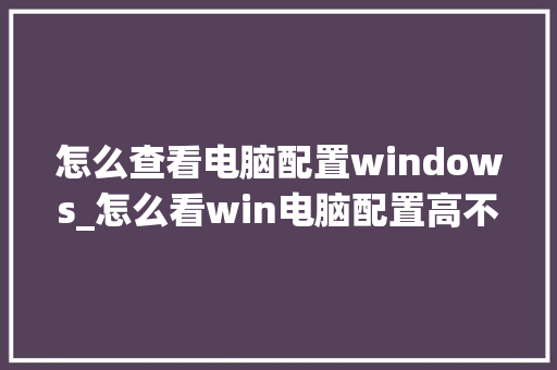 怎么查看电脑配置windows_怎么看win电脑配置高不高 怎么查看电脑配置windows_怎么看win电脑配置高不高