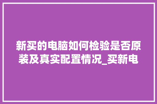 新买的电脑如何检验是否原装及真实配置情况_买新电脑配置怎么看型号