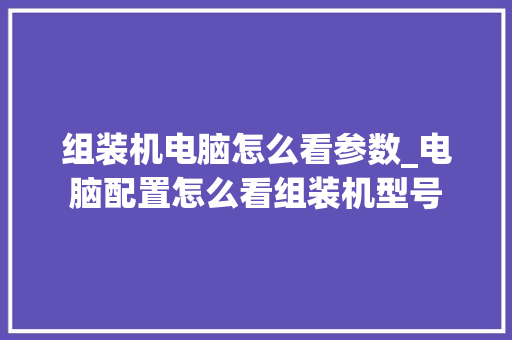 组装机电脑怎么看参数_电脑配置怎么看组装机型号
