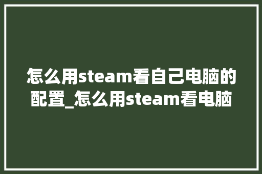 怎么用steam看自己电脑的配置_怎么用steam看电脑配置