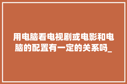 用电脑看电视剧或电影和电脑的配置有一定的关系吗_电脑怎么看配置的视频软件