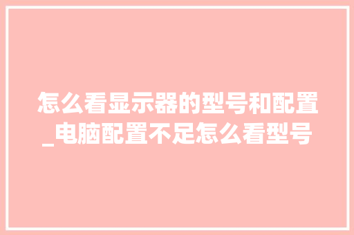 怎么看显示器的型号和配置_电脑配置不足怎么看型号呢