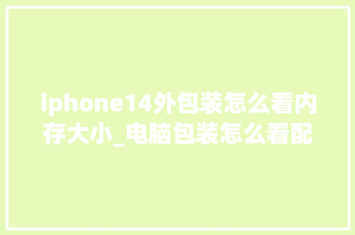 iphone14外包装怎么看内存大小_电脑包装怎么看配置参数