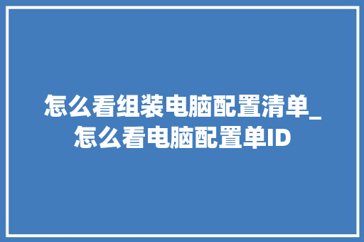 怎么看组装电脑配置清单_怎么看电脑配置单ID 电脑故障维修