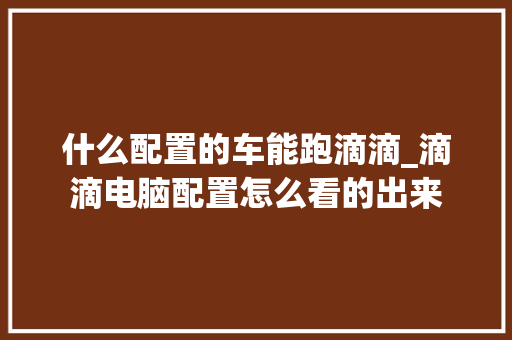 什么配置的车能跑滴滴_滴滴电脑配置怎么看的出来