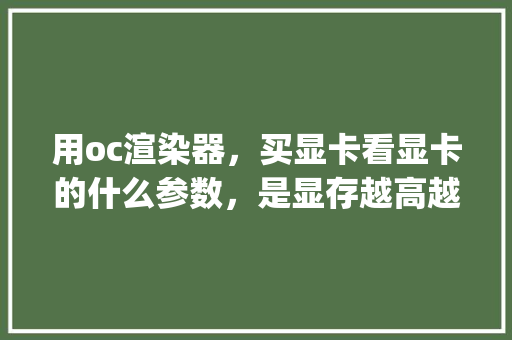 用oc渲染器，买显卡看显卡的什么参数，是显存越高越好吗_电脑配置怎么看可用显存多少
