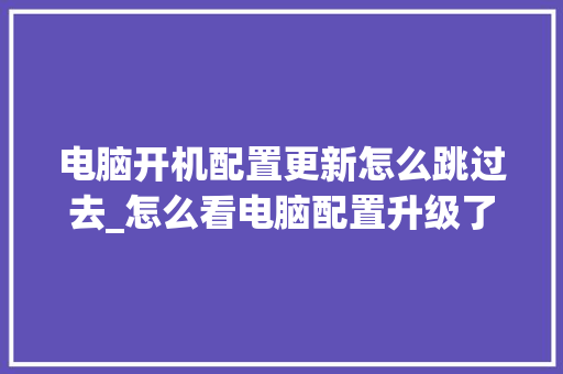 电脑开机配置更新怎么跳过去_怎么看电脑配置升级了没