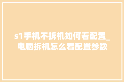 s1手机不拆机如何看配置_电脑拆机怎么看配置参数