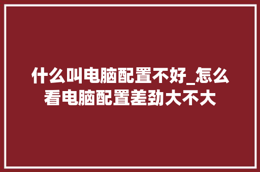 什么叫电脑配置不好_怎么看电脑配置差劲大不大