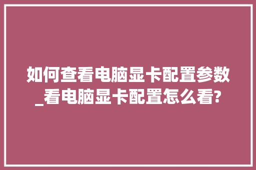 如何查看电脑显卡配置参数_看电脑显卡配置怎么看?