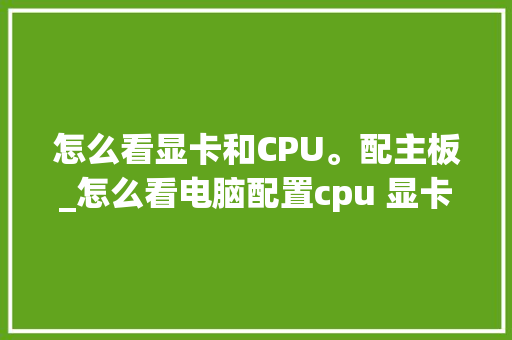 怎么看显卡和CPU。配主板_怎么看电脑配置cpu 显卡型号 怎么看显卡和CPU。配主板_怎么看电脑配置cpu 显卡型号
