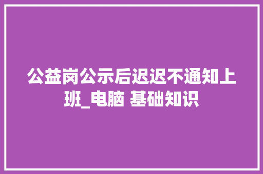 公益岗公示后迟迟不通知上班_电脑 基础知识