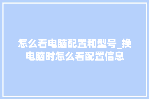 怎么看电脑配置和型号_换电脑时怎么看配置信息