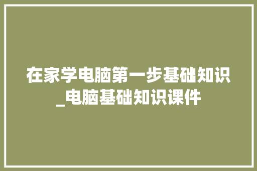 在家学电脑第一步基础知识_电脑基础知识课件