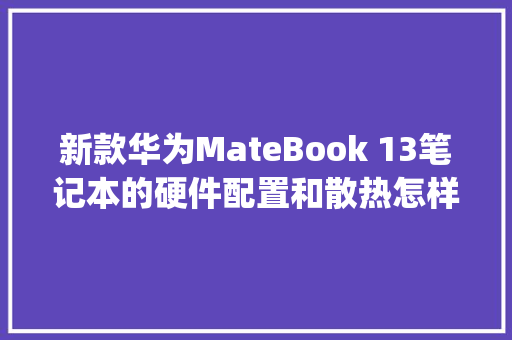 新款华为MateBook 13笔记本的硬件配置和散热怎样_电脑散热怎么看配置参数