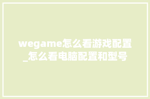 wegame怎么看游戏配置_怎么看电脑配置和型号 wegame怎么看游戏配置_怎么看电脑配置和型号