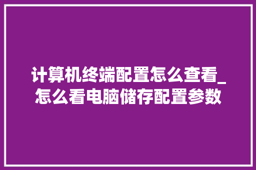 计算机终端配置怎么查看_怎么看电脑储存配置参数