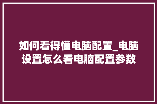 如何看得懂电脑配置_电脑设置怎么看电脑配置参数