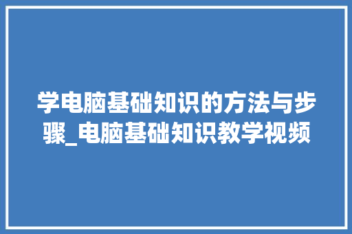 学电脑基础知识的方法与步骤_电脑基础知识教学视频
