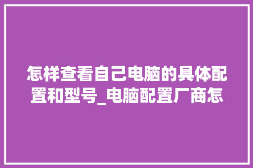 怎样查看自己电脑的具体配置和型号_电脑配置厂商怎么看型号的