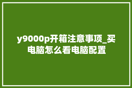 y9000p开箱注意事项_买电脑怎么看电脑配置