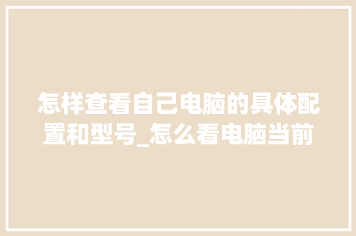 怎样查看自己电脑的具体配置和型号_怎么看电脑当前配置信息