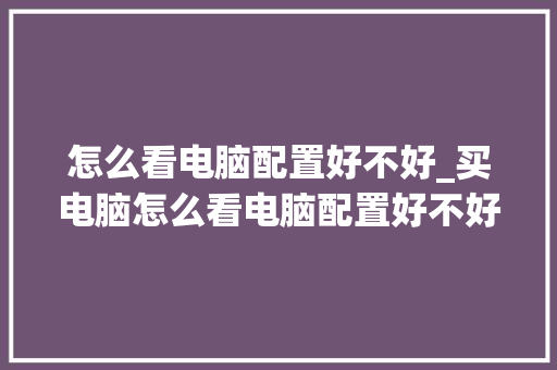 怎么看电脑配置好不好_买电脑怎么看电脑配置好不好 怎么看电脑配置好不好_买电脑怎么看电脑配置好不好