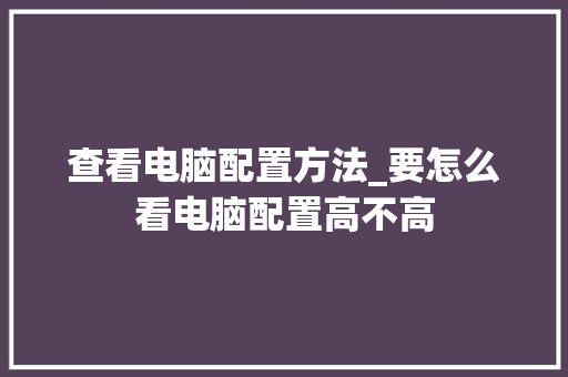 查看电脑配置方法_要怎么看电脑配置高不高